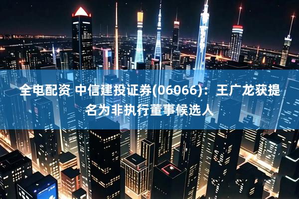 全电配资 中信建投证券(06066)：王广龙获提名为非执行董事候选人