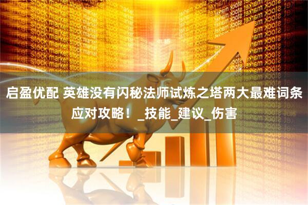 启盈优配 英雄没有闪秘法师试炼之塔两大最难词条应对攻略！_技能_建议_伤害