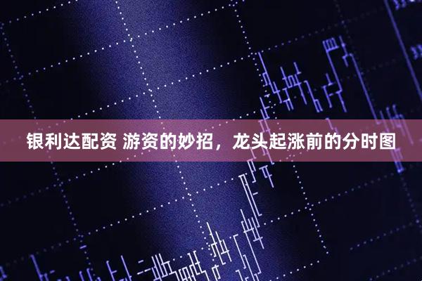 银利达配资 游资的妙招，龙头起涨前的分时图