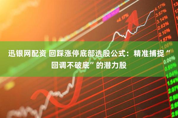 迅银网配资 回踩涨停底部选股公式：精准捕捉“回调不破底”的潜力股