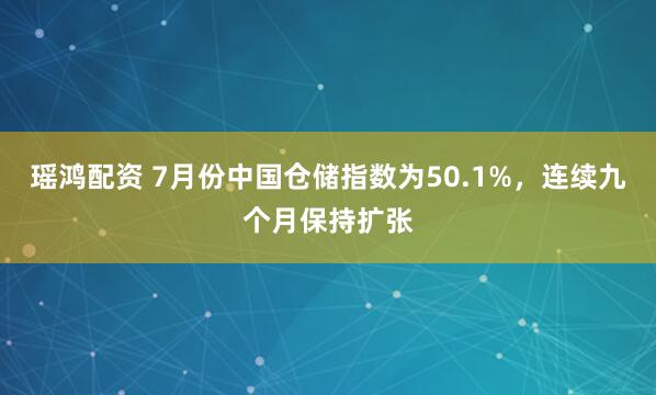 瑶鸿配资 7月份中国仓储指数为50.1%，连续九个月保持扩张