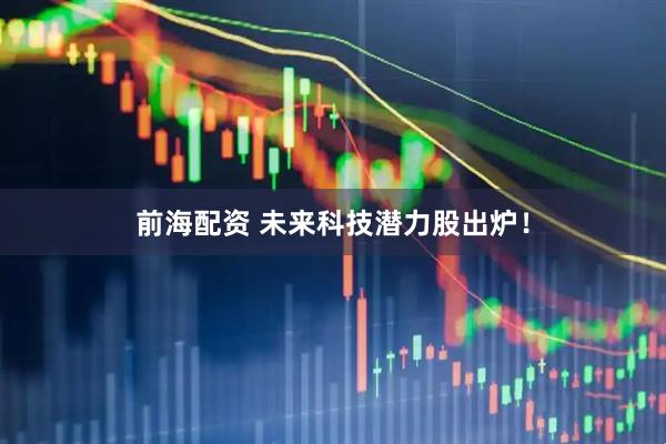 前海配资 未来科技潜力股出炉！