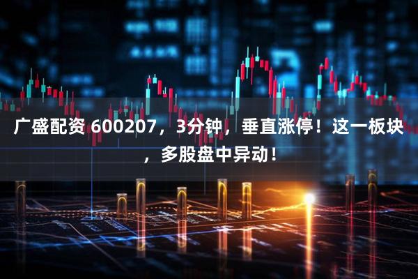 广盛配资 600207，3分钟，垂直涨停！这一板块，多股盘中异动！