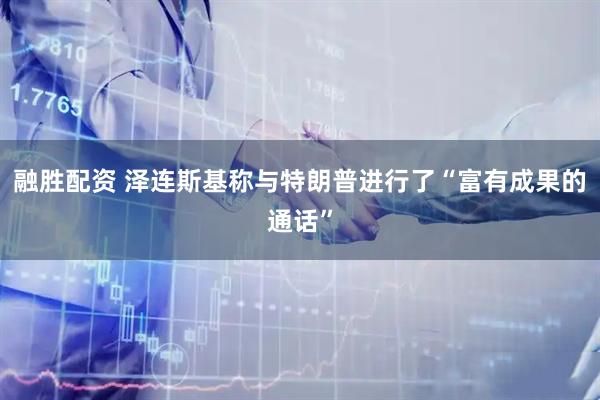融胜配资 泽连斯基称与特朗普进行了“富有成果的通话”
