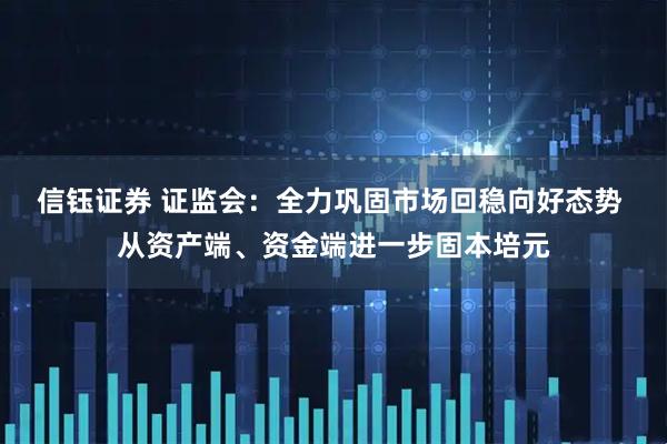 信钰证券 证监会：全力巩固市场回稳向好态势 从资产端、资金端进一步固本培元