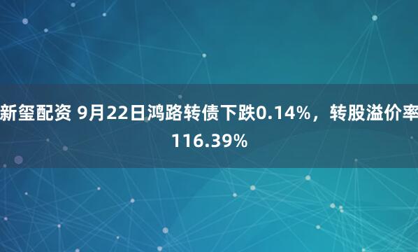 新玺配资 9月22日鸿路转债下跌0.14%，转股溢价率116.39%