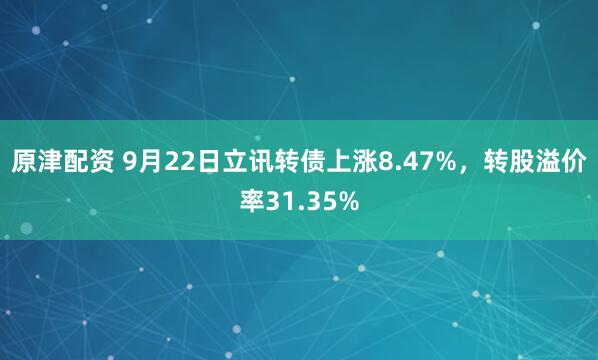原津配资 9月22日立讯转债上涨8.47%，转股溢价率31.35%