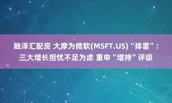 融泽汇配资 大摩为微软(MSFT.US)“排雷”：三大增长担忧不足为虑 重申“增持”评级