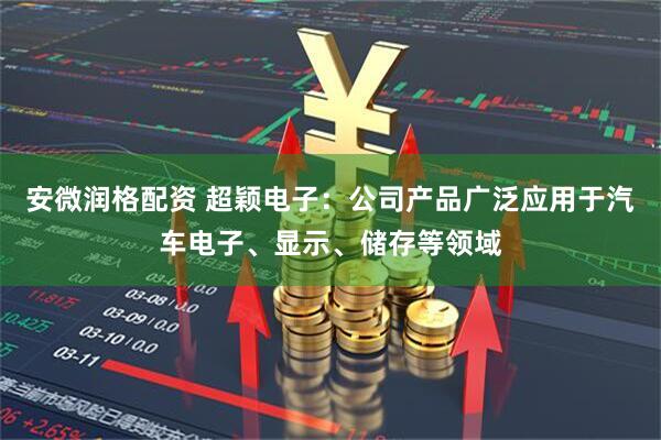 安微润格配资 超颖电子：公司产品广泛应用于汽车电子、显示、储存等领域