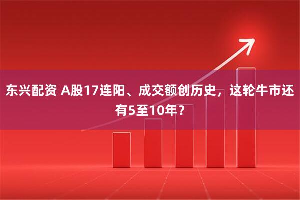 东兴配资 A股17连阳、成交额创历史，这轮牛市还有5至10年？