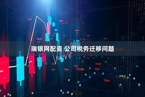 瑞银网配资 公司税务迁移问题