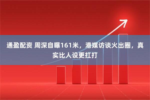 通盈配资 周深自曝161米，港媒访谈火出圈，真实比人设更扛打
