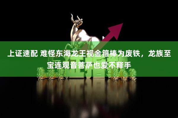 上证速配 难怪东海龙王视金箍棒为废铁，龙族至宝连观音菩萨也爱不释手