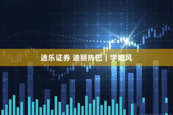 途乐证券 迪丽热巴｜学姐风